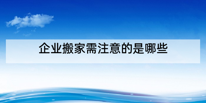 企业搬家需注意的是哪些