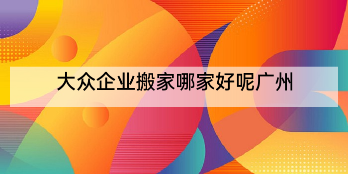 大众企业搬家哪家好呢广州