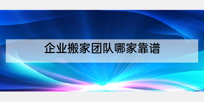 企业搬家团队哪家靠谱