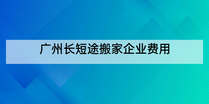 广州长短途搬家企业费用