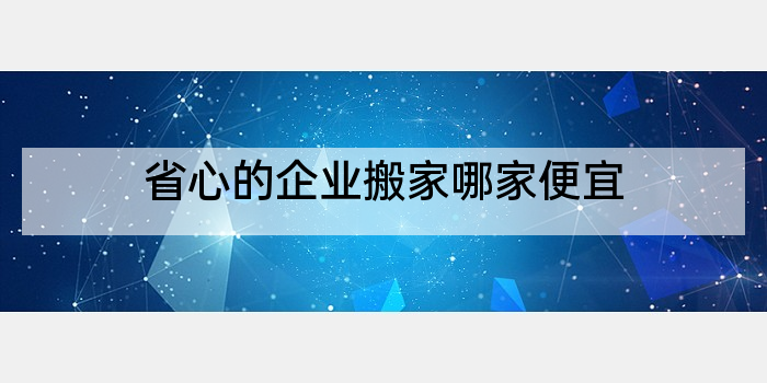 省心的企业搬家哪家便宜