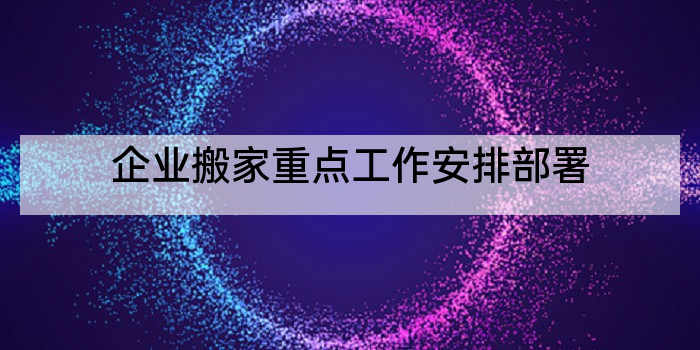 企业搬家重点工作安排部署