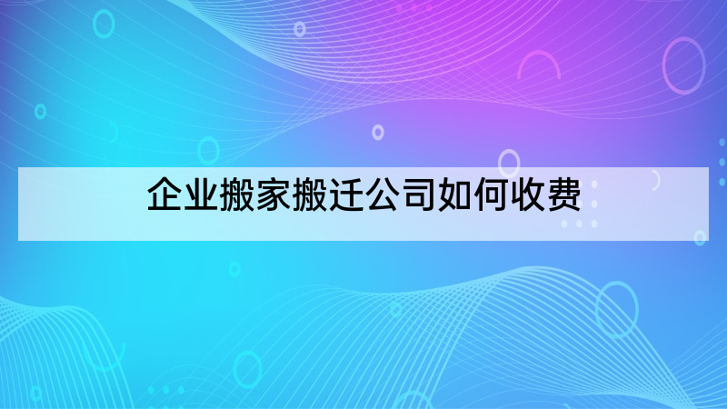 企业搬家搬迁公司如何收费