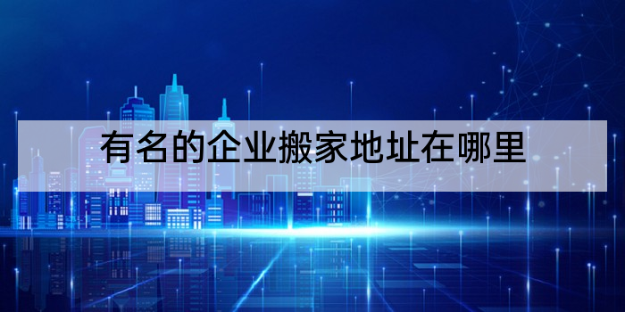 有名的企业搬家地址在哪里