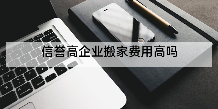 信誉高企业搬家费用高吗