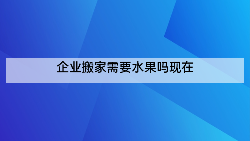 企业搬家需要水果吗现在