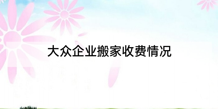 大众企业搬家收费情况