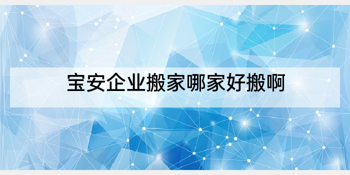 宝安企业搬家哪家好搬啊