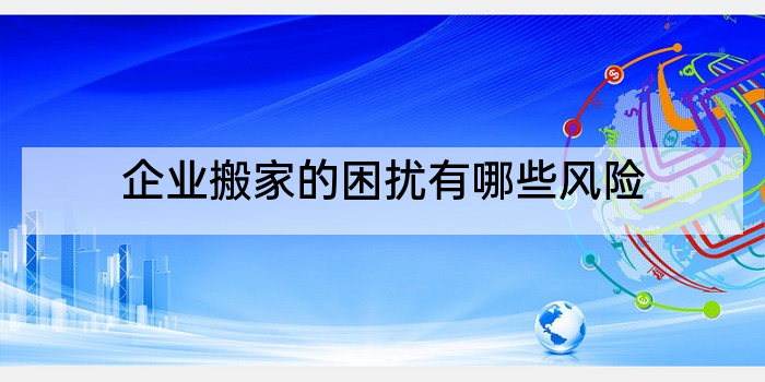 企业搬家的困扰有哪些风险