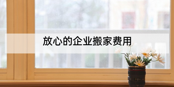 放心的企业搬家费用