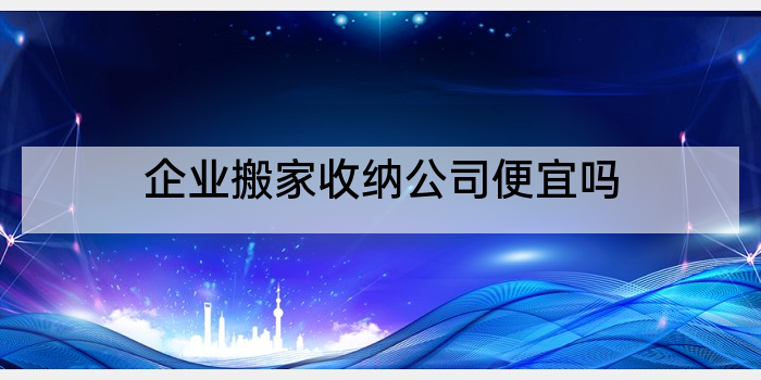 企业搬家收纳公司便宜吗