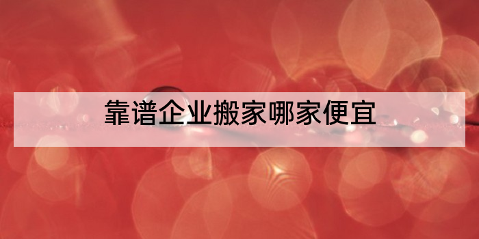 靠谱企业搬家哪家便宜