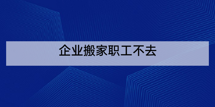 企业搬家职工不去