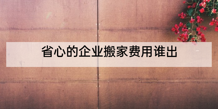 省心的企业搬家费用谁出