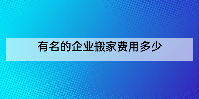 有名的企业搬家费用多少
