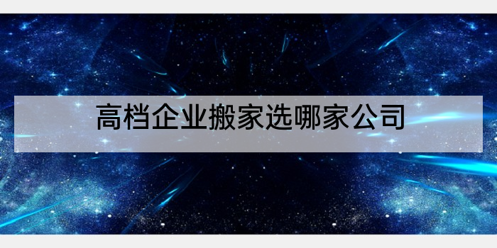 高档企业搬家选哪家公司