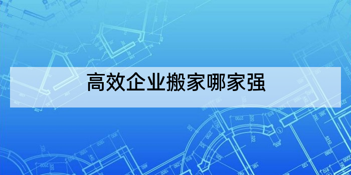 高效企业搬家哪家强
