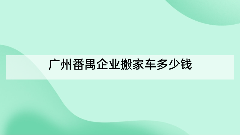 广州番禺企业搬家车多少钱