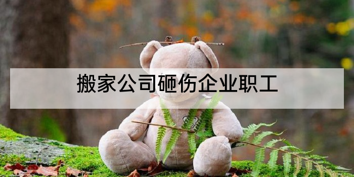 搬家公司砸伤企业职工