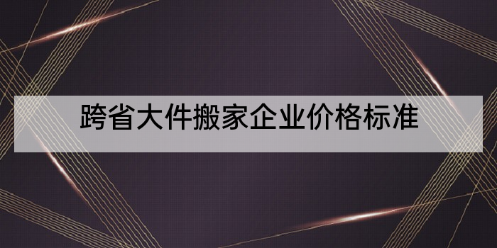 跨省大件搬家企业价格标准