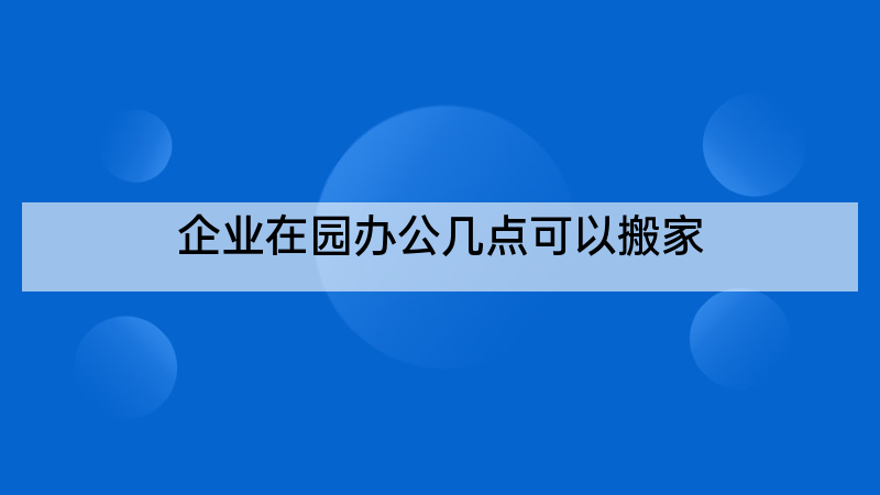 企业在园办公几点可以搬家