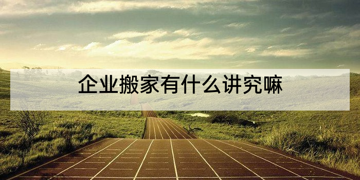 企业搬家有什么讲究嘛