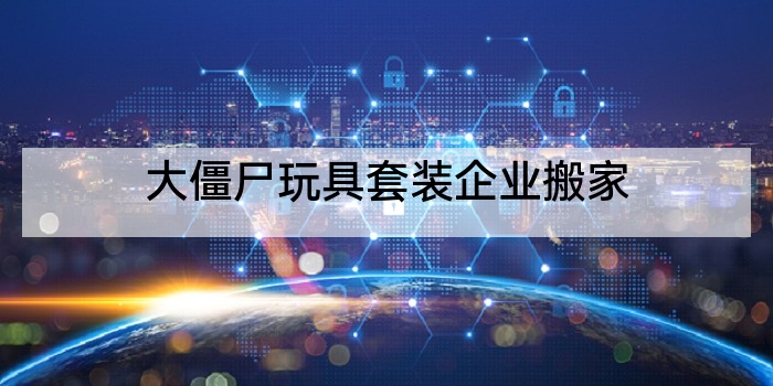 大僵尸玩具套装企业搬家