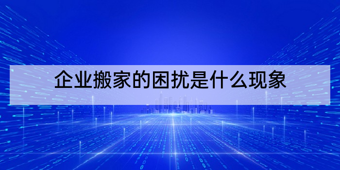 企业搬家的困扰是什么现象