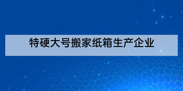 特硬大号搬家纸箱生产企业