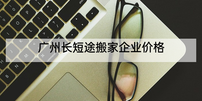 广州长短途搬家企业价格