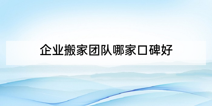 企业搬家团队哪家口碑好