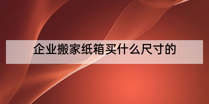 企业搬家纸箱买什么尺寸的
