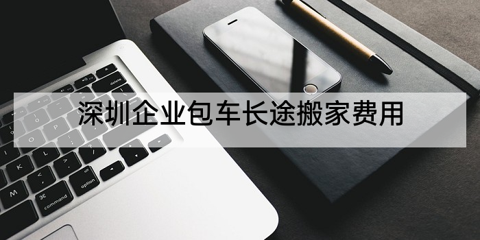 深圳企业包车长途搬家费用