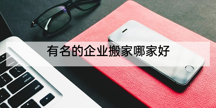 有名的企业搬家哪家好