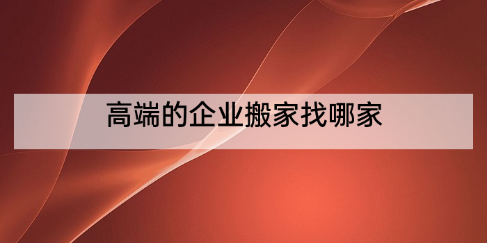 高端的企业搬家找哪家