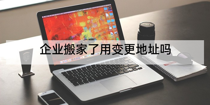 企业搬家了用变更地址吗