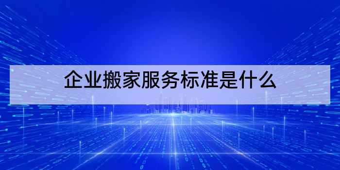 企业搬家服务标准是什么