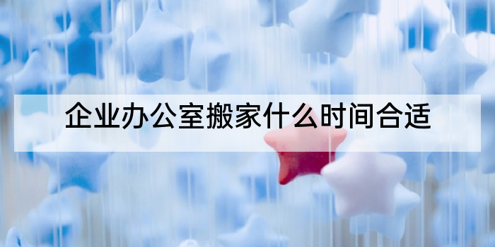 企业办公室搬家什么时间合适