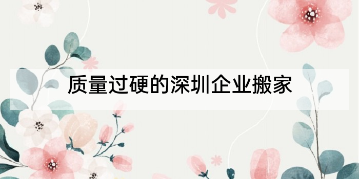 质量过硬的深圳企业搬家