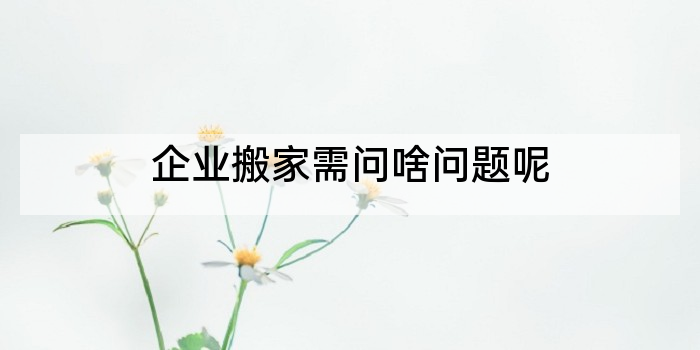 企业搬家需问啥问题呢