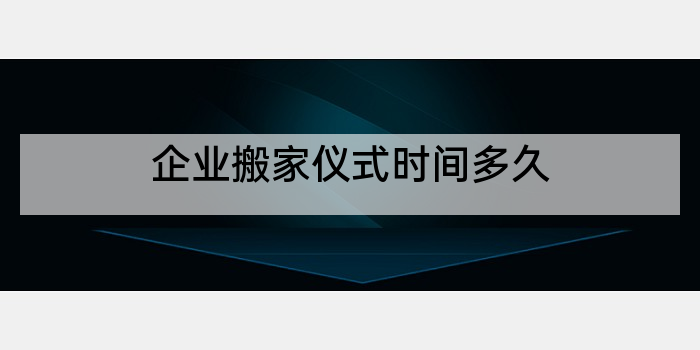 企业搬家仪式时间多久