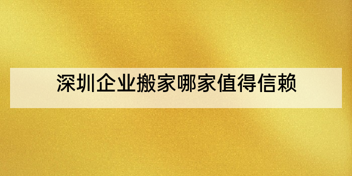 深圳企业搬家哪家值得信赖