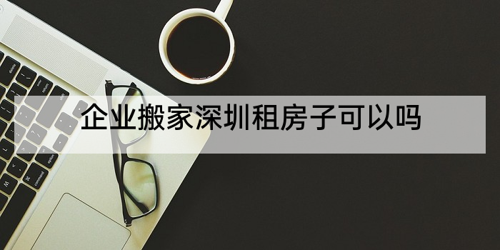 企业搬家深圳租房子可以吗