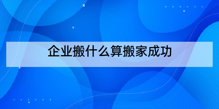 企业搬什么算搬家成功
