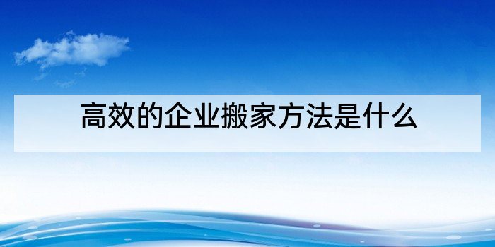 高效的企业搬家方法是什么