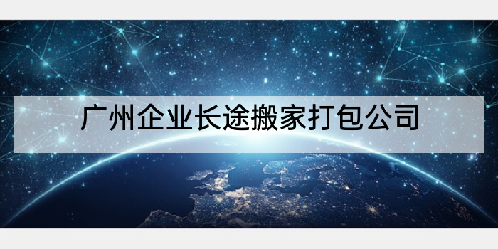 广州企业长途搬家打包公司