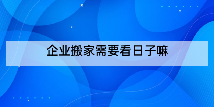 企业搬家需要看日子嘛