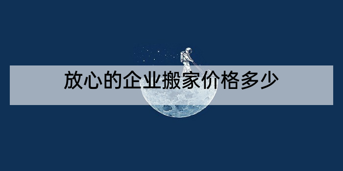 放心的企业搬家价格多少