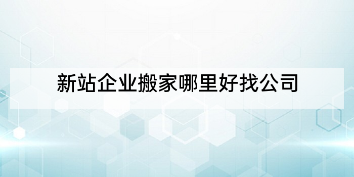 新站企业搬家哪里好找公司