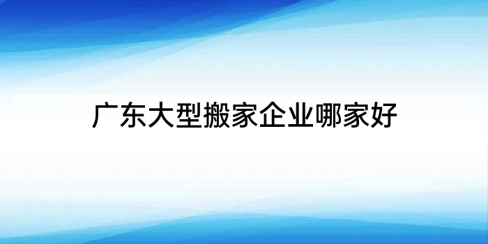 广东大型搬家企业哪家好
